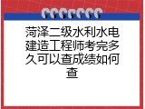 菏泽二级水利水电建造工程师考完多久可以查成绩如何查