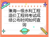珠海一级水利工程造价工程师考试成绩公布时间如何查询