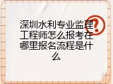 深圳水利专业监理工程师怎么报考在哪里报名流程是什么