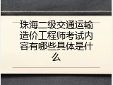 珠海二级交通运输造价工程师考试内容有哪些具体是什么