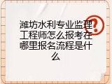潍坊水利专业监理工程师怎么报考在哪里报名流程是什么