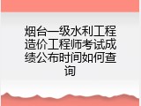 烟台一级水利工程造价工程师考试成绩公布时间如何查询