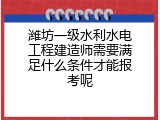 潍坊一级水利水电工程建造师需要满足什么条件才能报考呢