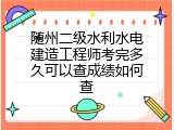 随州二级水利水电建造工程师考完多久可以查成绩如何查