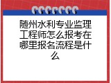 随州水利专业监理工程师怎么报考在哪里报名流程是什么