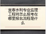 宜春水利专业监理工程师怎么报考在哪里报名流程是什么