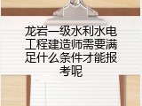 龙岩一级水利水电工程建造师需要满足什么条件才能报考呢