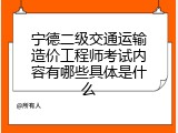 宁德二级交通运输造价工程师考试内容有哪些具体是什么