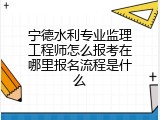 宁德水利专业监理工程师怎么报考在哪里报名流程是什么