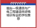 烟台一级通信与广电工程建造师资格培训专业的学校推荐