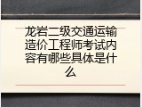 龙岩二级交通运输造价工程师考试内容有哪些具体是什么