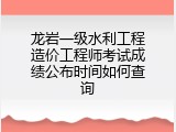 龙岩一级水利工程造价工程师考试成绩公布时间如何查询