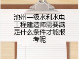 池州一级水利水电工程建造师需要满足什么条件才能报考呢