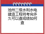 池州二级水利水电建造工程师考完多久可以查成绩如何查