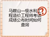 马鞍山一级水利工程造价工程师考试成绩公布时间如何查询