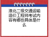 淮北二级交通运输造价工程师考试内容有哪些具体是什么