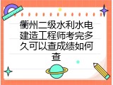 衢州二级水利水电建造工程师考完多久可以查成绩如何查