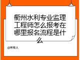衢州水利专业监理工程师怎么报考在哪里报名流程是什么