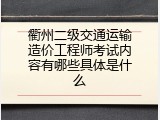衢州二级交通运输造价工程师考试内容有哪些具体是什么