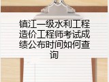 镇江一级水利工程造价工程师考试成绩公布时间如何查询
