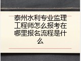 泰州水利专业监理工程师怎么报考在哪里报名流程是什么
