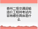 泰州二级交通运输造价工程师考试内容有哪些具体是什么