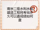 南京二级水利水电建造工程师考完多久可以查成绩如何查