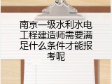 南京一级水利水电工程建造师需要满足什么条件才能报考呢