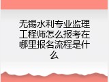 无锡水利专业监理工程师怎么报考在哪里报名流程是什么