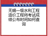 无锡一级水利工程造价工程师考试成绩公布时间如何查询
