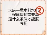 大庆一级水利水电工程建造师需要满足什么条件才能报考呢