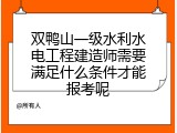 双鸭山一级水利水电工程建造师需要满足什么条件才能报考呢