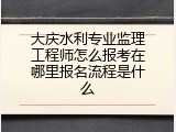 大庆水利专业监理工程师怎么报考在哪里报名流程是什么