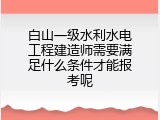 白山一级水利水电工程建造师需要满足什么条件才能报考呢