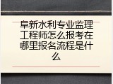 阜新水利专业监理工程师怎么报考在哪里报名流程是什么