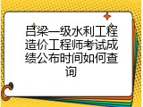 吕梁一级水利工程造价工程师考试成绩公布时间如何查询