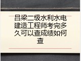 吕梁二级水利水电建造工程师考完多久可以查成绩如何查