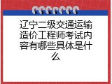辽宁二级交通运输造价工程师考试内容有哪些具体是什么