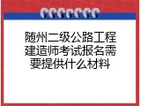 随州二级公路工程建造师考试报名需要提供什么材料