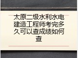 太原二级水利水电建造工程师考完多久可以查成绩如何查