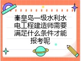 秦皇岛一级水利水电工程建造师需要满足什么条件才能报考呢