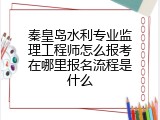 秦皇岛水利专业监理工程师怎么报考在哪里报名流程是什么