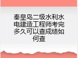 秦皇岛二级水利水电建造工程师考完多久可以查成绩如何查