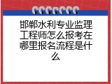 邯郸水利专业监理工程师怎么报考在哪里报名流程是什么
