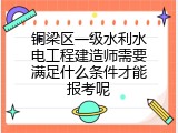铜梁区一级水利水电工程建造师需要满足什么条件才能报考呢
