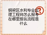 铜梁区水利专业监理工程师怎么报考在哪里报名流程是什么