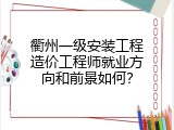 衢州一级安装工程造价工程师就业方向和前景如何？
