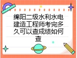 绵阳二级水利水电建造工程师考完多久可以查成绩如何查