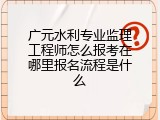 广元水利专业监理工程师怎么报考在哪里报名流程是什么