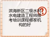 滨海新区二级水利水电建造工程师报考培训课程哪家机构的好